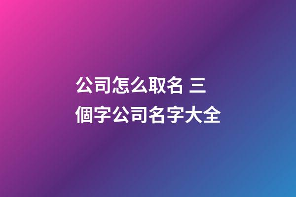 公司怎么取名 三個字公司名字大全-第1張-公司起名-玄機派
